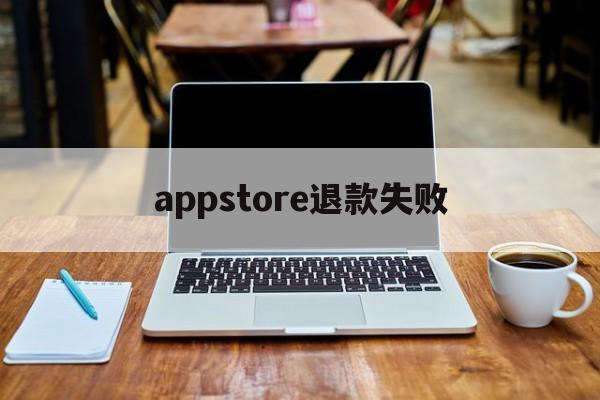 appstore退款失败(appstore软件已退款未到账)