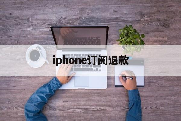 iphone订阅退款(苹果订阅退款成功多久到账)