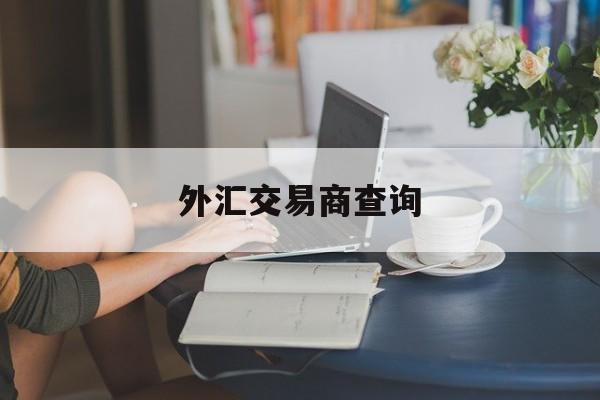 外汇交易商查询(查询外汇交易平台的app)